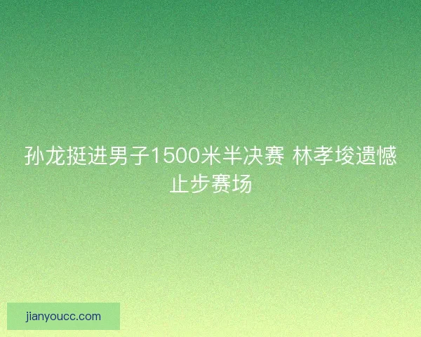 孙龙挺进男子1500米半决赛 林孝埈遗憾止步赛场 孙龙挺进男子1500米半决赛 林孝埈遗憾止步赛场