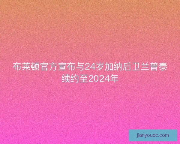 布莱顿官方宣布与24岁加纳后卫兰普泰续约至2024年