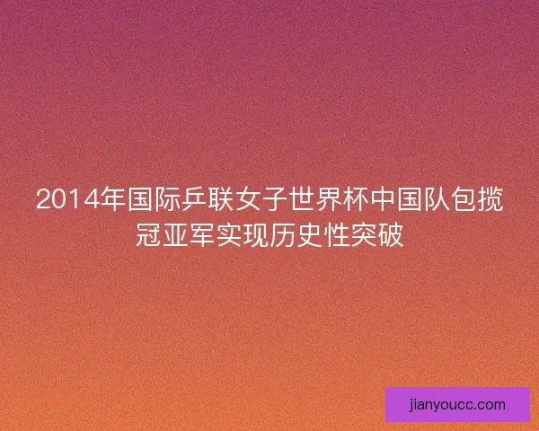 2014年国际乒联女子世界杯中国队包揽冠亚军实现历史性突破