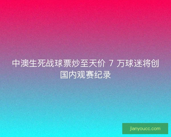 中澳生死战球票炒至天价 7 万球迷将创国内观赛纪录