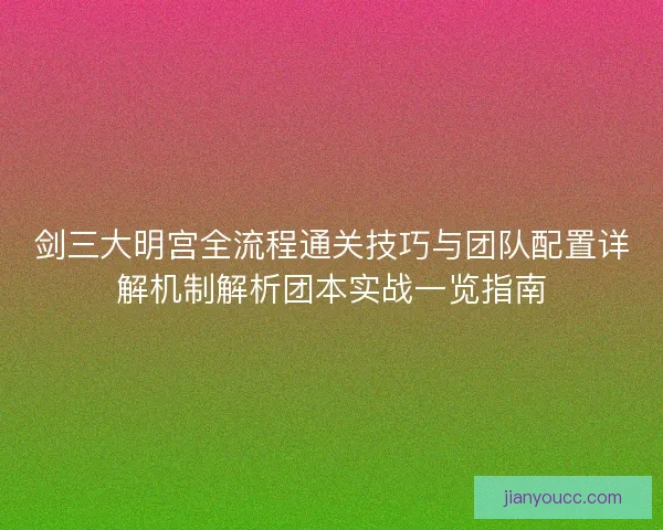 剑三大明宫全流程通关技巧与团队配置详解机制解析团本实战一览指南