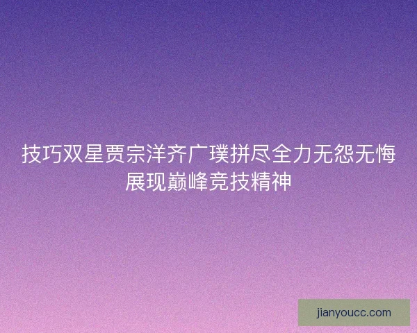 技巧双星贾宗洋齐广璞拼尽全力无怨无悔展现巅峰竞技精神