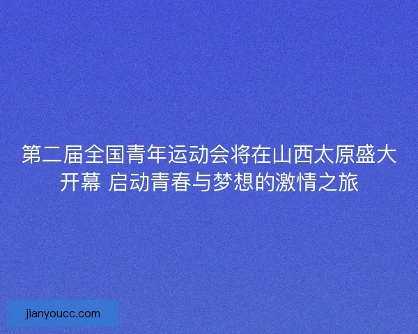 第二届全国青年运动会将在山西太原盛大开幕 启动青春与梦想的激情之旅
