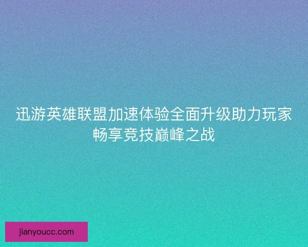 迅游英雄联盟加速体验全面升级助力玩家畅享竞技巅峰之战