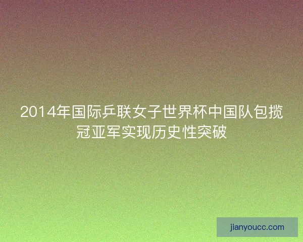2014年国际乒联女子世界杯中国队包揽冠亚军实现历史性突破