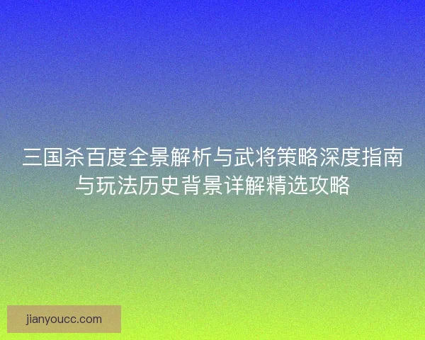 三国杀百度全景解析与武将策略深度指南与玩法历史背景详解精选攻略
